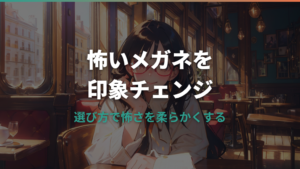 メガネが怖いと言われる理由と、印象を和らげる選び方ガイド