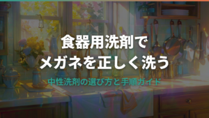 メガネの洗い方は食器用洗剤でOK?中性洗剤の選び方と正しい手順