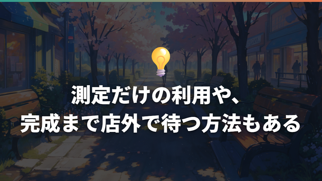 測定だけの利用や、完成まで店外で待つ方法もある