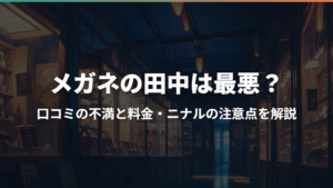 メガネの田中は最悪？口コミの不満と料金・ニナルの注意点を解説
