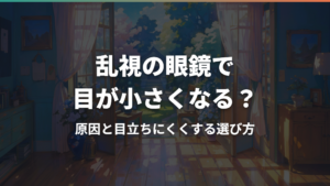 乱視の眼鏡で目が小さくなる?原因と目立ちにくくする選び方