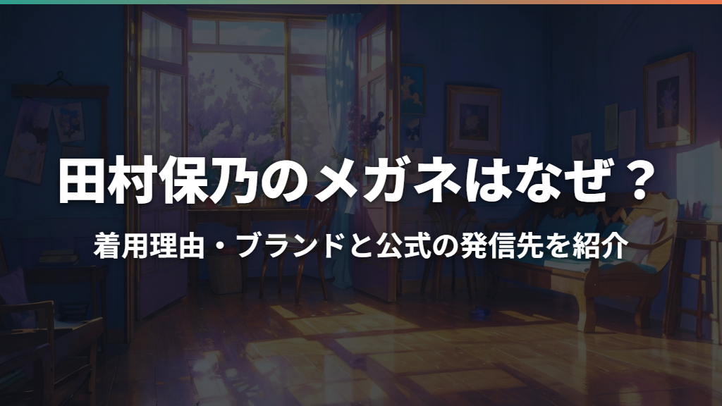 田村保乃のメガネはなぜ？着用理由・ブランドと公式の発信先を紹介